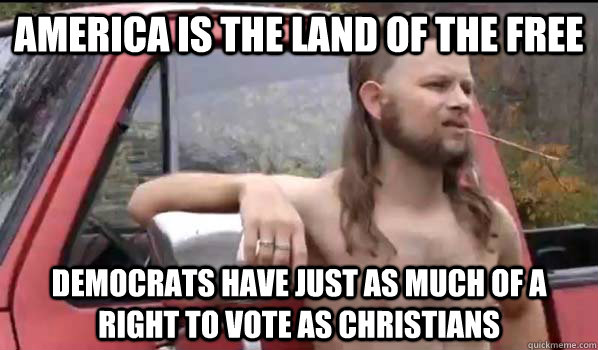 America is the land of the free Democrats have just as much of a right to vote as Christians  Almost Politically Correct Redneck