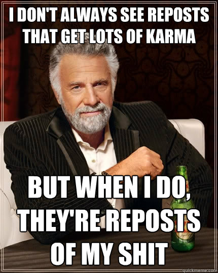 I don't always see reposts that get lots of karma But when I do, they're reposts of my shit  The Most Interesting Man In The World