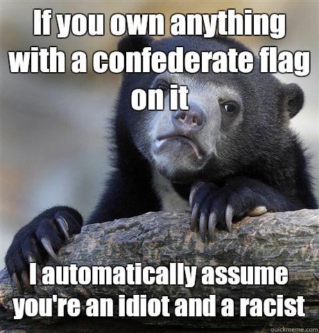 If you own anything with a confederate flag on it I automatically assume you're an idiot and a racist  Confession Bear