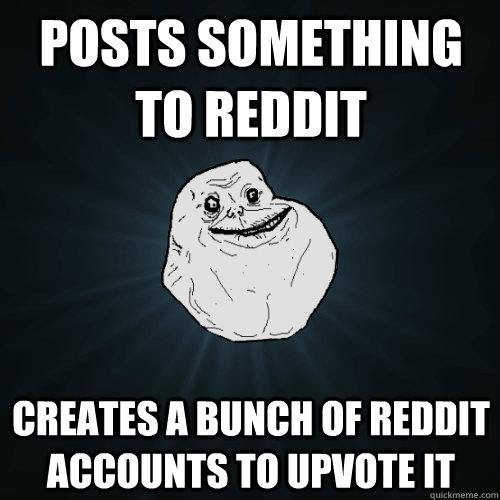 posts something to reddit Creates a bunch of reddit accounts to upvote it  Forever Alone