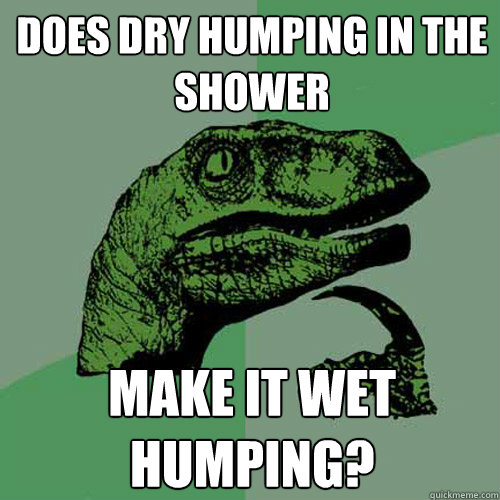 Does dry humping in the shower make it wet humping?  Philosoraptor