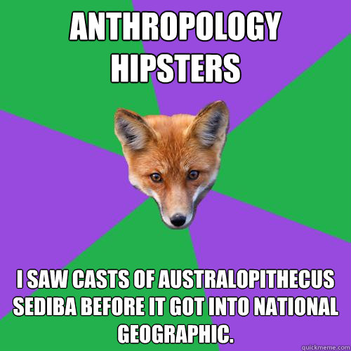 Anthropology
hipsters I saw casts of Australopithecus sediba BEFORE it got into National Geographic.  Anthropology Major Fox