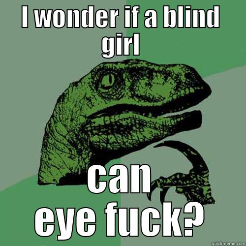 I WONDER IF A BLIND GIRL CAN EYE FUCK? Philosoraptor