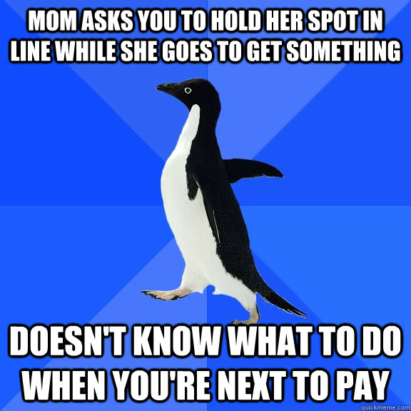 mom asks you to hold her spot in line while she goes to get something doesn't know what to do when you're next to pay  Socially Awkward Penguin