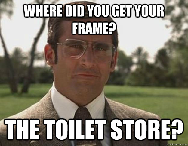 Where did you get your frame? the Toilet store?  