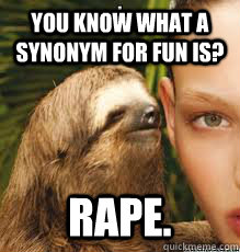 You know what a synonym for fun is? Rape. - You know what a synonym for fun is? Rape.  Sloth Rapist