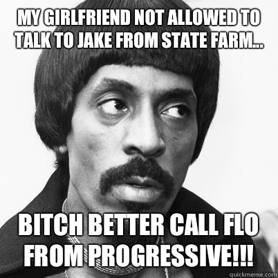 My girlfriend not allowed to talk to jake from State Farm... Bitch better call Flo from Progressive!!!  Ike Turner