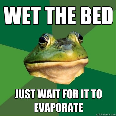 Wet the bed just wait for it to evaporate  Foul Bachelor Frog