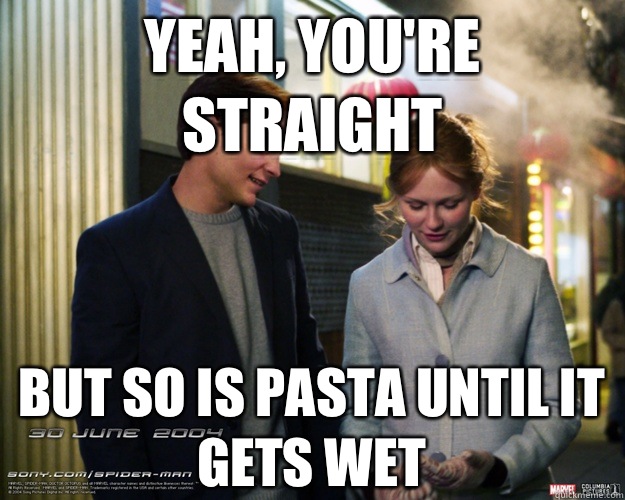 yeah, you're straight but so is pasta until it gets wet  