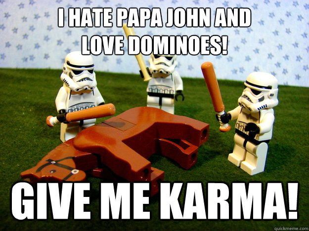 I hate papa JOHN and
love dominoes! give me karma!  Deadhorse