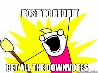 post to reddit get all the downvotes  All The Things