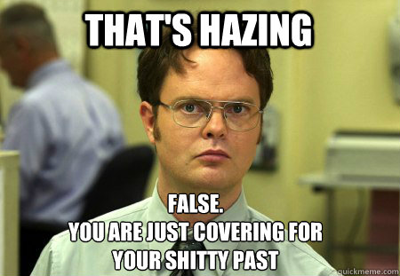 That's Hazing False.
You are just covering for
your shitty past  Schrute