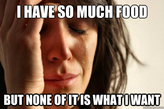 i have so much food but none of it is what i want  First World Problems