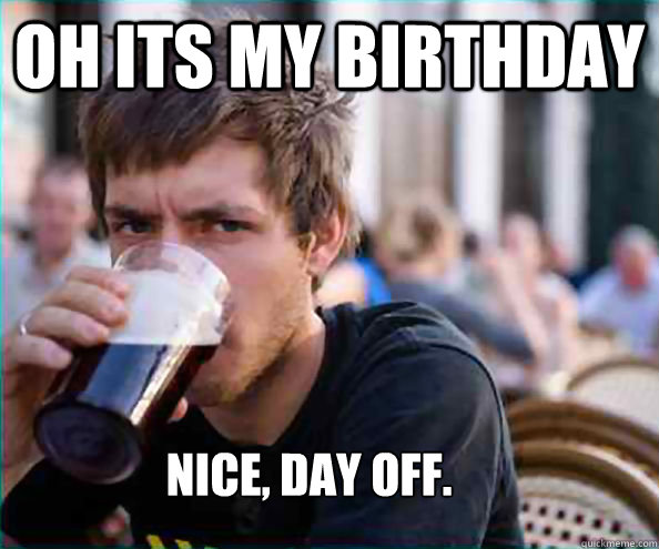 Oh its my birthday Nice, day off. - Lazy College Senior - quickmeme