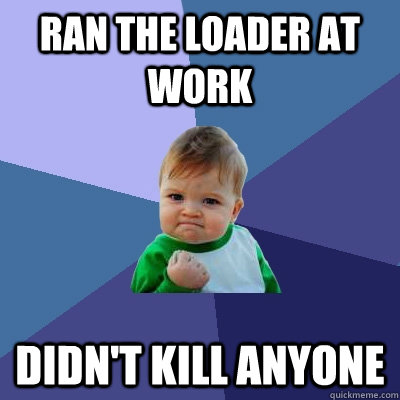 ran the loader at work didn't kill anyone  Success Kid