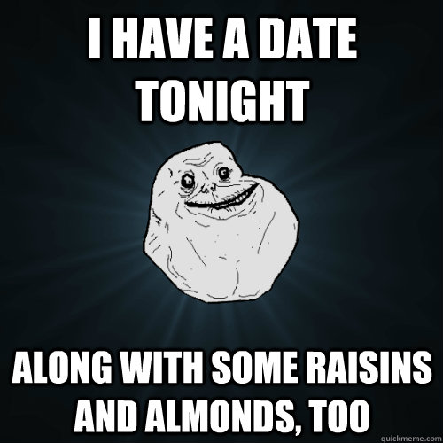 I have a date tonight along with some raisins and almonds, too  Forever Alone