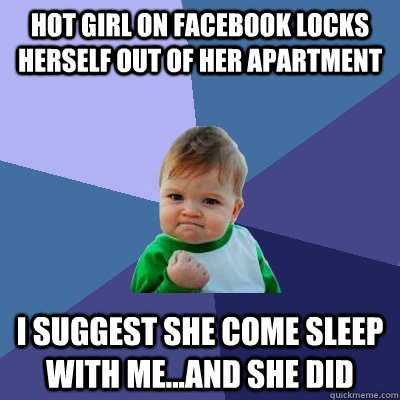 hot girl on facebook locks herself out of her apartment i suggest she come sleep with me...and she did  Success Kid