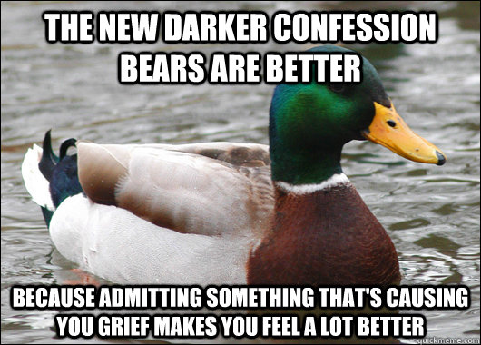 The new darker confession bears are better  because admitting something that's causing you grief makes you feel a lot better  Actual Advice Mallard