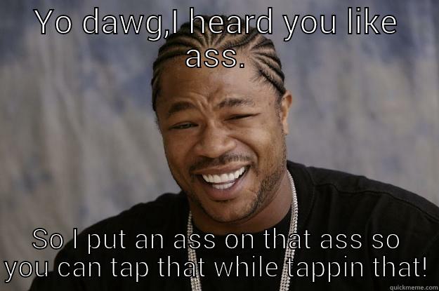 YO DAWG,I HEARD YOU LIKE ASS. SO I PUT AN ASS ON THAT ASS SO YOU CAN TAP THAT WHILE TAPPIN THAT! Xzibit meme