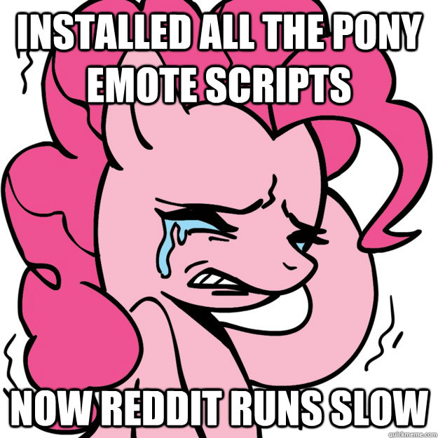 Installed all the Pony Emote Scripts Now Reddit runs slow - Installed all the Pony Emote Scripts Now Reddit runs slow  First Pony Problem