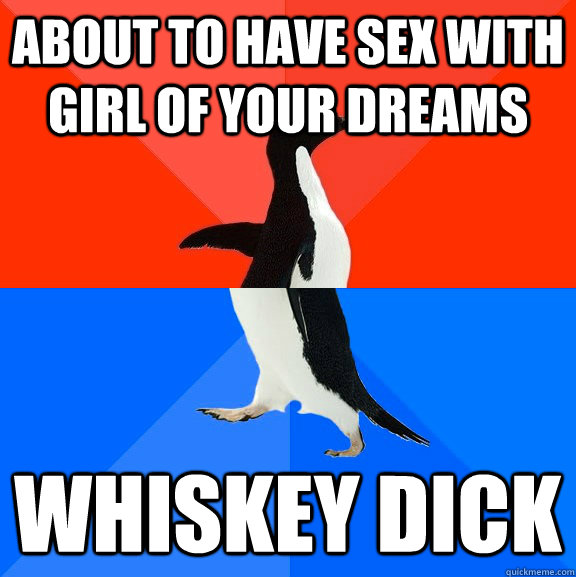 About to have sex with girl of your dreams whiskey dick  Socially Awesome Awkward Penguin