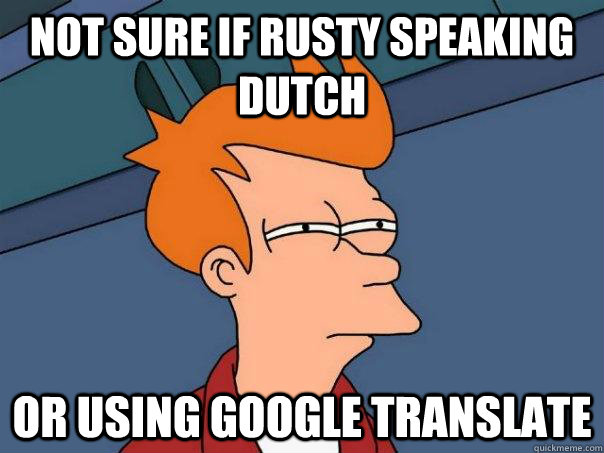 Not sure if rusty speaking dutch Or using google translate  Futurama Fry