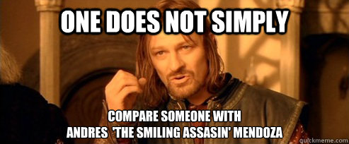 One does not simply compare someone with 
andrES  'The smiling assasin' Mendoza  One Does Not Simply