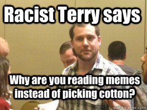 Racist Terry says  Why are you reading memes instead of picking cotton?  Racist Terry