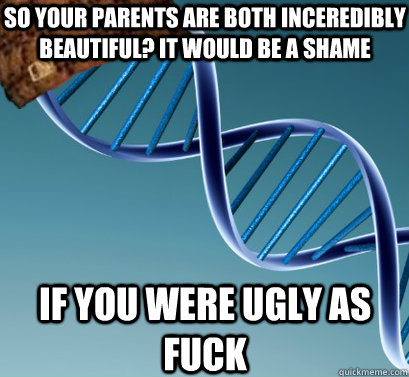 so your parents are both inceredibly beautiful? It would be a shame if you were ugly as fuck - so your parents are both inceredibly beautiful? It would be a shame if you were ugly as fuck  Scumbag DNA