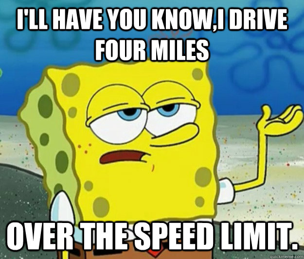 I'll have you know,i drive four miles   over the speed limit. - I'll have you know,i drive four miles   over the speed limit.  Tough Spongebob