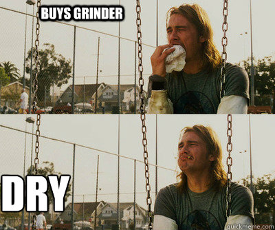 buys grinder Dry  First World Stoner Problems