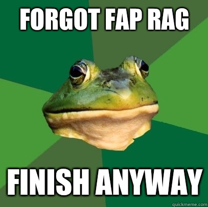 Forgot fap rag Finish anyway  Foul Bachelor Frog