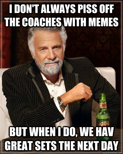 I don't always piss off the coaches with memes but when i do, we hav great sets the next day - I don't always piss off the coaches with memes but when i do, we hav great sets the next day  The Most Interesting Man In The World