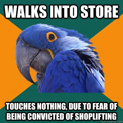 Walks into store Touches nothing, due to fear of being convicted of shoplifting  Paranoid Parrot