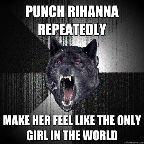 Punch rihanna repeatedly Make her feel like the only girl in the world  Insanity Wolf