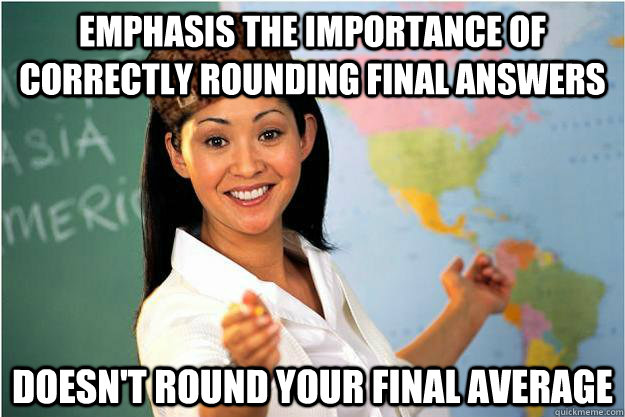 Emphasis the importance of  correctly rounding final answers  Doesn't round your final average - Emphasis the importance of  correctly rounding final answers  Doesn't round your final average  Scumbag Teacher