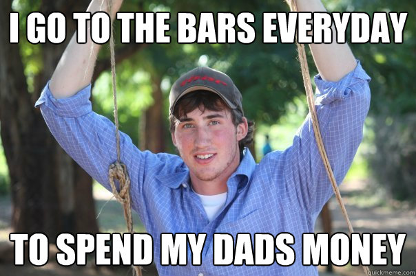I go to the bars everyday to spend my dads money  