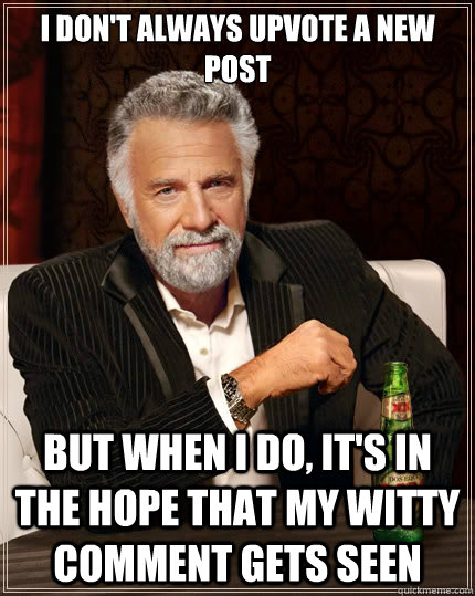 I don't always upvote a new post But when i do, it's in the hope that my witty comment gets seen  The Most Interesting Man In The World