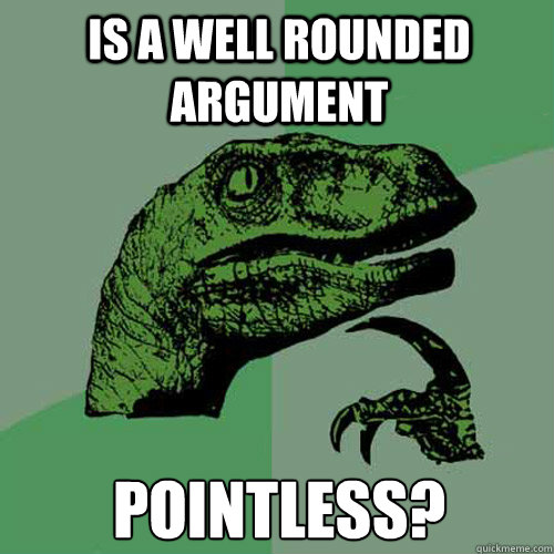 Is a well ROUNDED argument Pointless?  Philosoraptor