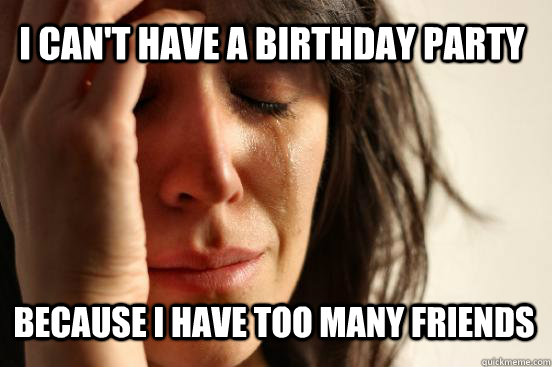 I can't have a birthday party because i have too many friends  First World Problems