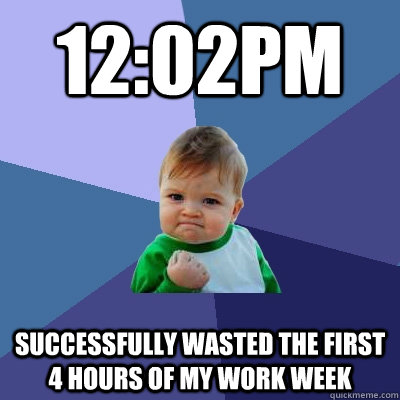 12:02pm Successfully wasted the first 4 hours of my work week  Success Kid