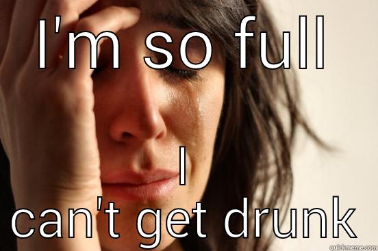 I'M SO FULL I CAN'T GET DRUNK First World Problems
