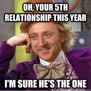 Oh, your 5th relationship this year i'm sure he's the one  Condescending Wonka