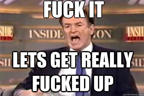 fuck it lets get really fucked up  Fuck It Bill OReilly