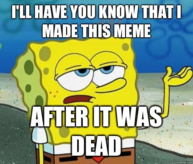 I'll have you know that I made this meme after it was dead  Tough Spongebob