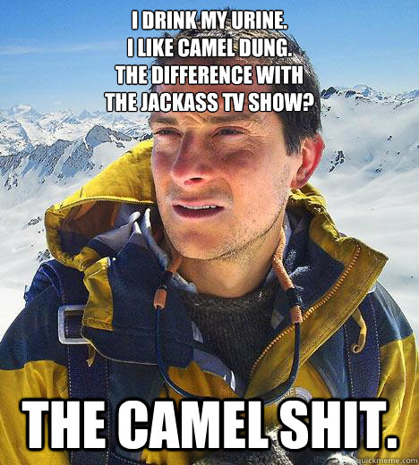 I drink my urine.
I like camel dung.
The difference with 
the Jackass TV Show? the camel shit. - I drink my urine.
I like camel dung.
The difference with 
the Jackass TV Show? the camel shit.  Bear Grylls