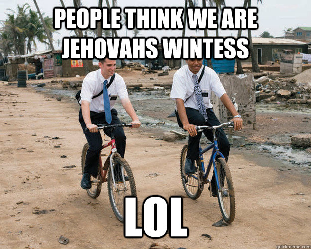 People think we are jehovahs wintess lol  