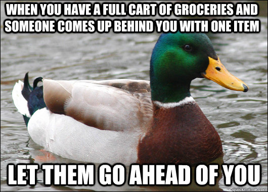 When you have a full cart of groceries and someone comes up behind you with one item Let them go ahead of you  - When you have a full cart of groceries and someone comes up behind you with one item Let them go ahead of you   Actual Advice Mallard