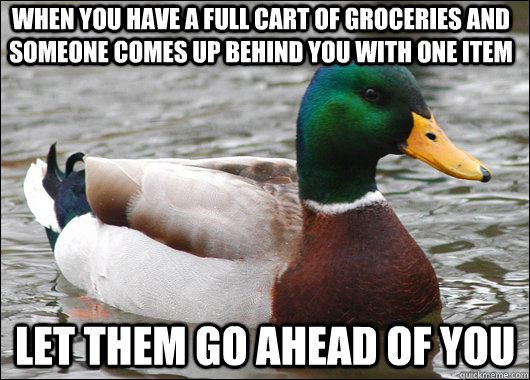 When you have a full cart of groceries and someone comes up behind you with one item Let them go ahead of you   Actual Advice Mallard