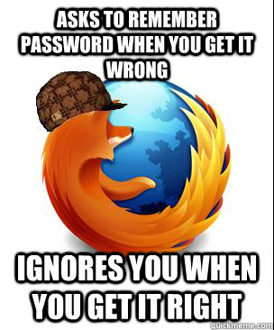 asks to remember password when you get it wrong ignores you when you get it right  Scumbag Firefox